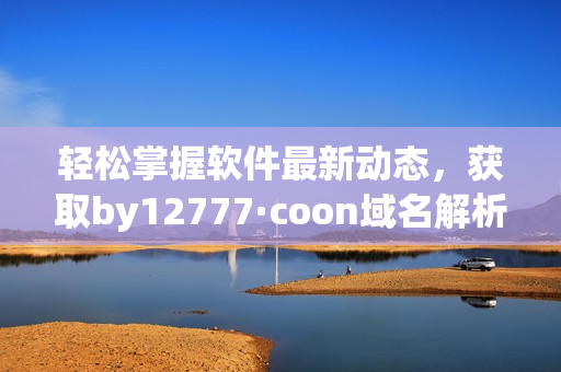 輕松掌握軟件最新動(dòng)態(tài)，獲取by12777·coon域名解析全面指南