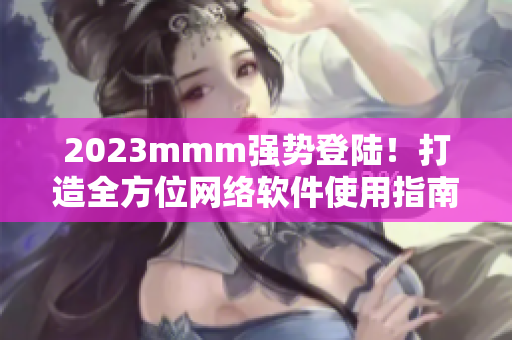 2023mmm強(qiáng)勢(shì)登陸！打造全方位網(wǎng)絡(luò)軟件使用指南