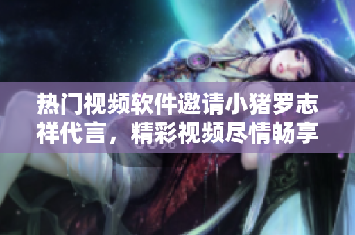 熱門視頻軟件邀請小豬羅志祥代言，精彩視頻盡情暢享