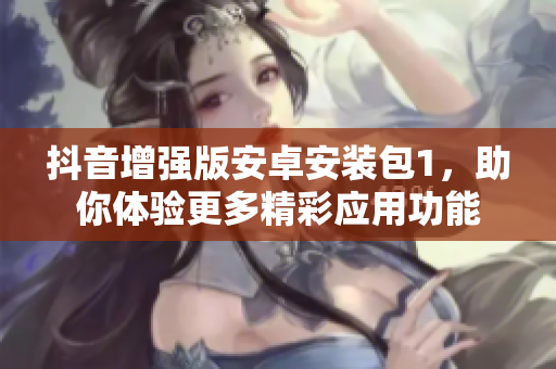 抖音增強(qiáng)版安卓安裝包1，助你體驗(yàn)更多精彩應(yīng)用功能