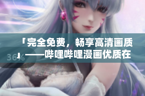 「完全免費(fèi)，暢享高清畫質(zhì)」——嗶哩嗶哩漫畫優(yōu)質(zhì)在線漫畫享受
