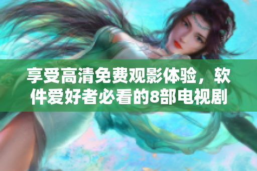 享受高清免費觀影體驗，軟件愛好者必看的8部電視劇推薦！