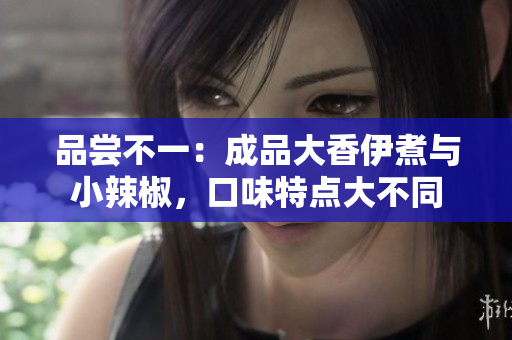 品嘗不一：成品大香伊煮與小辣椒，口味特點(diǎn)大不同