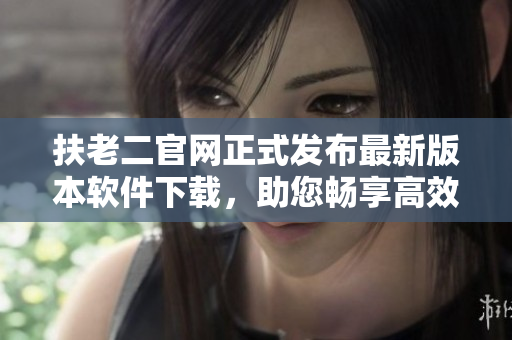 扶老二官網(wǎng)正式發(fā)布最新版本軟件下載，助您暢享高效工作體驗(yàn)！