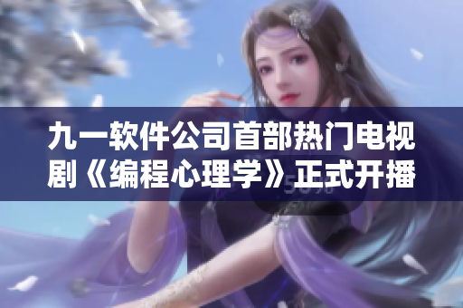 九一軟件公司首部熱門電視劇《編程心理學》正式開播，引爆程序員圈話題！