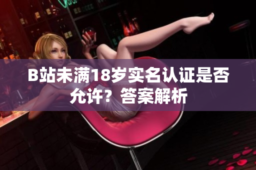 B站未滿18歲實名認證是否允許？答案解析