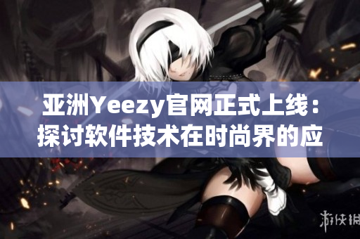 亞洲Yeezy官網(wǎng)正式上線：探討軟件技術(shù)在時尚界的應(yīng)用