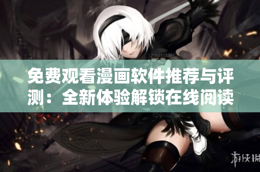 免費(fèi)觀看漫畫(huà)軟件推薦與評(píng)測(cè)：全新體驗(yàn)解鎖在線閱讀樂(lè)趣