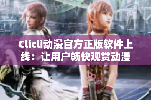 Clicli動漫官方正版軟件上線：讓用戶暢快觀賞動漫
