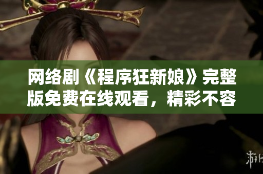 網(wǎng)絡(luò)劇《程序狂新娘》完整版免費(fèi)在線(xiàn)觀看，精彩不容錯(cuò)過(guò)！