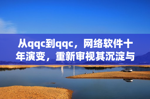 從qqc到qqc，網(wǎng)絡(luò)軟件十年演變，重新審視其沉淀與更新