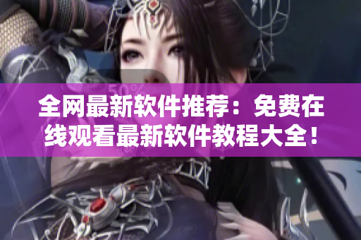 全網(wǎng)最新軟件推薦：免費在線觀看最新軟件教程大全！