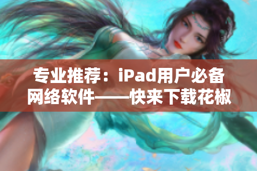 專業(yè)推薦：iPad用戶必備網(wǎng)絡(luò)軟件——快來下載花椒直播吧！
