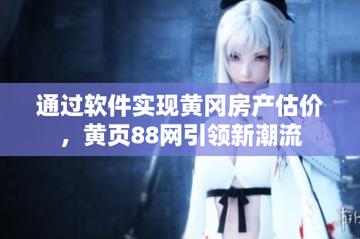 通過軟件實現(xiàn)黃岡房產(chǎn)估價，黃頁88網(wǎng)引領(lǐng)新潮流