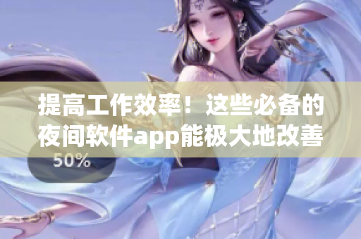 提高工作效率！這些必備的夜間軟件app能極大地改善你的工作體驗(yàn)