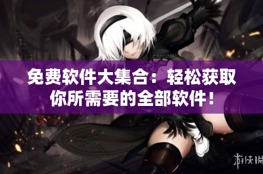 免費(fèi)軟件大集合：輕松獲取你所需要的全部軟件！
