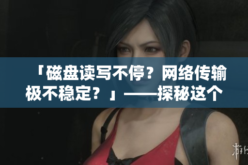 「磁盤讀寫不停？網(wǎng)絡傳輸極不穩(wěn)定？」——探秘這個搖晃的軟件世界