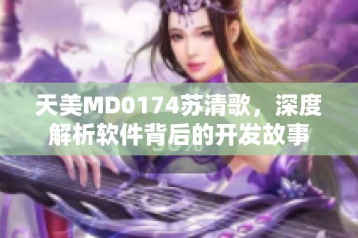天美MD0174蘇清歌，深度解析軟件背后的開發(fā)故事