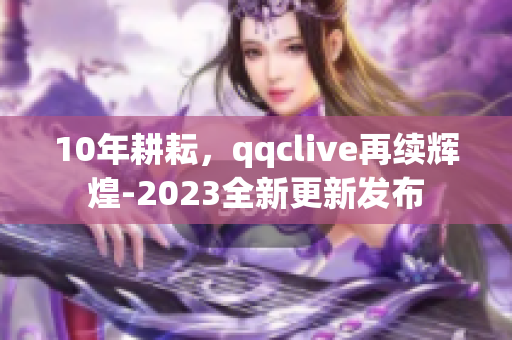 10年耕耘，qqclive再續(xù)輝煌-2023全新更新發(fā)布