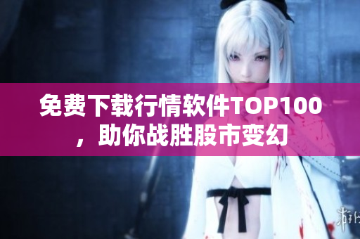 免費(fèi)下載行情軟件TOP100，助你戰(zhàn)勝股市變幻