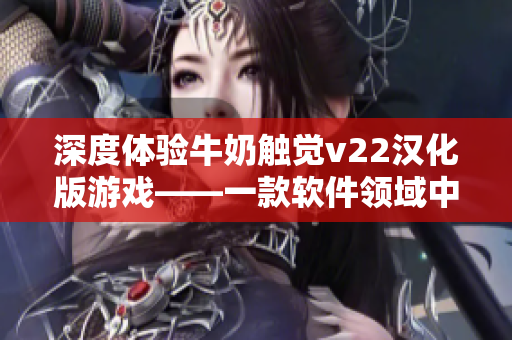 深度體驗(yàn)牛奶觸覺v22漢化版游戲——一款軟件領(lǐng)域中的創(chuàng)新力之作