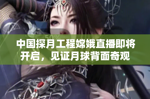 中國探月工程嫦娥直播即將開啟，見證月球背面奇觀