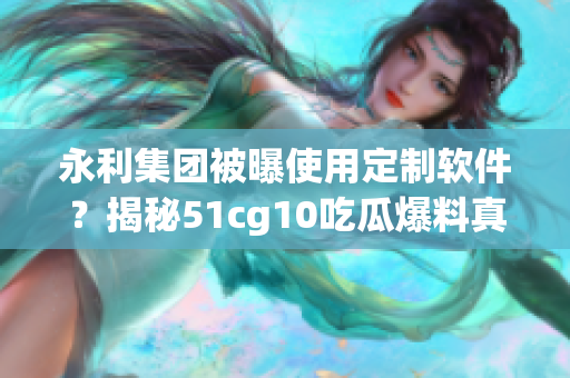 永利集團被曝使用定制軟件？揭秘51cg10吃瓜爆料真相！