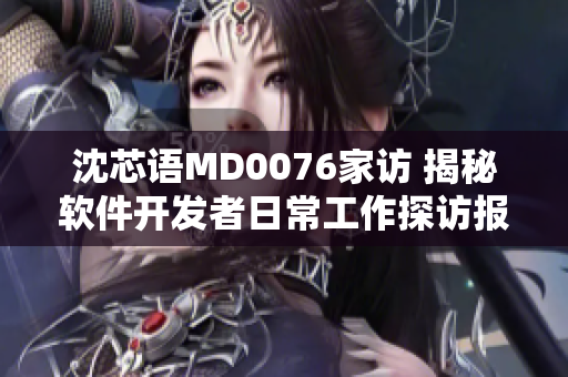 沈芯語(yǔ)MD0076家訪 揭秘軟件開發(fā)者日常工作探訪報(bào)道