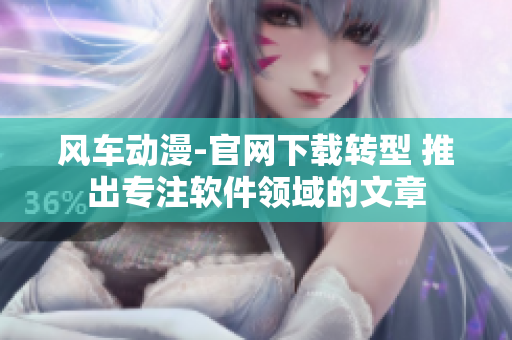 風車動漫-官網(wǎng)下載轉(zhuǎn)型 推出專注軟件領域的文章