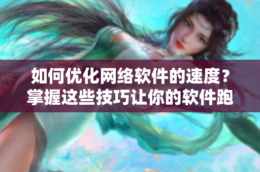 如何優(yōu)化網(wǎng)絡(luò)軟件的速度？掌握這些技巧讓你的軟件跑得更快！