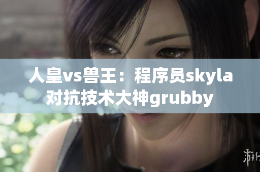 人皇vs獸王：程序員skyla對(duì)抗技術(shù)大神grubby