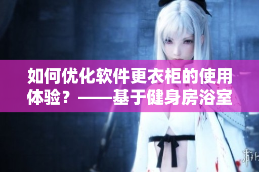 如何優(yōu)化軟件更衣柜的使用體驗？——基于健身房浴室更衣柜的思考