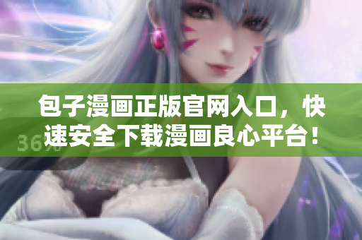 包子漫畫正版官網(wǎng)入口，快速安全下載漫畫良心平臺！