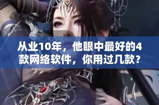 從業(yè)10年，他眼中最好的4款網(wǎng)絡(luò)軟件，你用過幾款？
