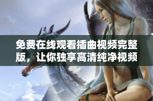免費在線觀看插曲視頻完整版，讓你獨享高清純凈視頻體驗