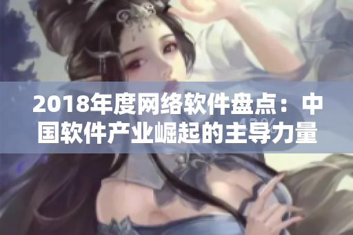2018年度網(wǎng)絡(luò)軟件盤點(diǎn)：中國軟件產(chǎn)業(yè)崛起的主導(dǎo)力量