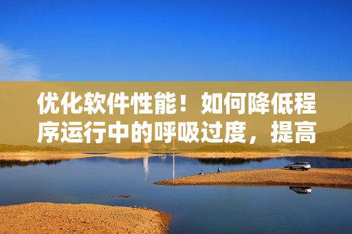 優(yōu)化軟件性能！如何降低程序運行中的呼吸過度，提高操作速度