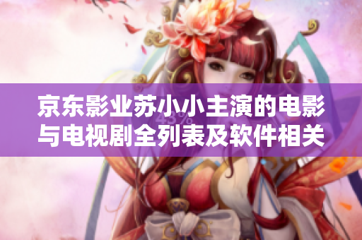 京東影業(yè)蘇小小主演的電影與電視劇全列表及軟件相關出演經(jīng)歷