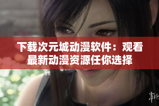 下載次元城動(dòng)漫軟件：觀看最新動(dòng)漫資源任你選擇