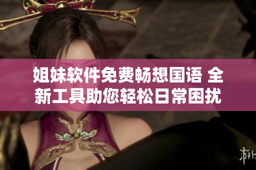 姐妹軟件免費(fèi)暢想國語 全新工具助您輕松日常困擾