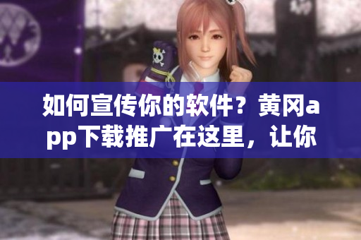如何宣傳你的軟件？黃岡app下載推廣在這里，讓你的軟件火起來！