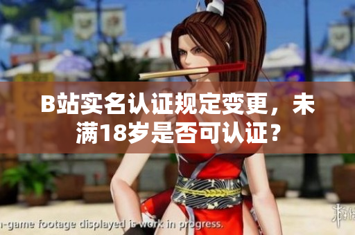 B站實名認(rèn)證規(guī)定變更，未滿18歲是否可認(rèn)證？