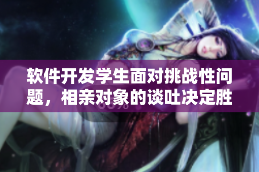 軟件開(kāi)發(fā)學(xué)生面對(duì)挑戰(zhàn)性問(wèn)題，相親對(duì)象的談吐決定勝負(fù)