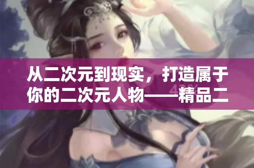 從二次元到現(xiàn)實，打造屬于你的二次元人物——精品二次元人物制作軟件