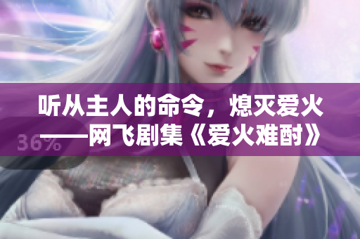 聽從主人的命令，熄滅愛火——網(wǎng)飛劇集《愛火難酎》第43集劇情解析