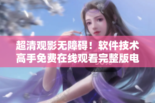 超清觀影無(wú)障礙！軟件技術(shù)高手免費(fèi)在線觀看完整版電影