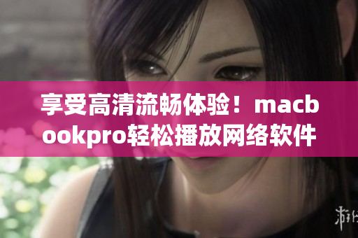 享受高清流暢體驗(yàn)！macbookpro輕松播放網(wǎng)絡(luò)軟件視頻