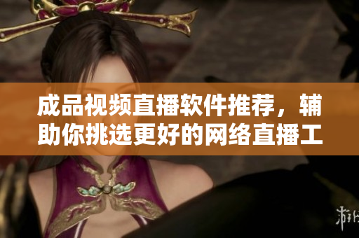 成品視頻直播軟件推薦，輔助你挑選更好的網(wǎng)絡(luò)直播工具