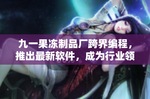九一果凍制品廠跨界編程，推出最新軟件，成為行業(yè)領(lǐng)先者