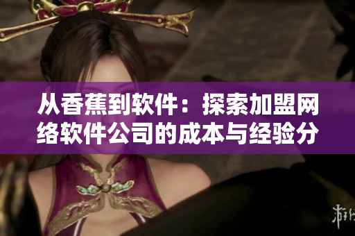 從香蕉到軟件：探索加盟網(wǎng)絡軟件公司的成本與經(jīng)驗分享